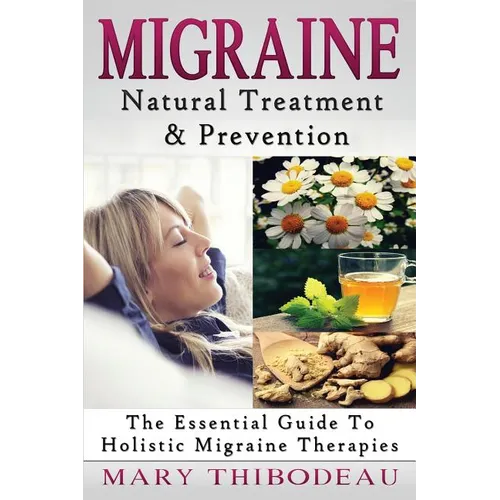 Migraine: Natural Treatment and Prevention: The Essential Guide To Holistic Migraine Therapies