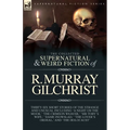 The Collected Supernatural and Weird Fiction of R. Murray Gilchrist: Thirty-Six Short Stories of the Strange and Unusual Including 'A Night on the Moo