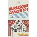 Burlesque Dancer 101: A Professional Burlesque Dancer's Quick Guide on How to Learn, Grow, Perform, and Succeed at the Art of Burlesque Dancing From A