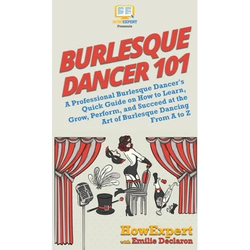 Burlesque Dancer 101: A Professional Burlesque Dancer's Quick Guide on How to Learn, Grow, Perform, and Succeed at the Art of Burlesque Dancing From A