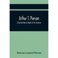 Arthur T. Pierson; A Spiritual Warrior Mighty In The Scriptures; A Leader In The Modern Missionary Crusade