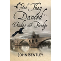 And They Danced Under The Bridge: A Novel Of 14th Century Avignon