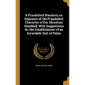 A Fraudulent Standard; an Exposure of the Fraudulent Character of Our Monetary Standard, With Suggestions for the Establishment of an Invariable Unit