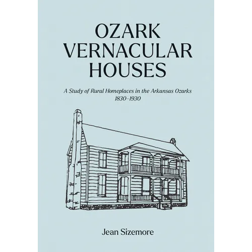Ozark Vernacular Houses: A Study of Rural Homeplaces in the Arkansas Ozarks, 1830-1930