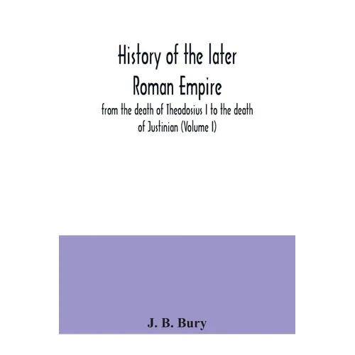 History of the later Roman Empire: from the death of Theodosius I to the death of Justinian (Volume I)