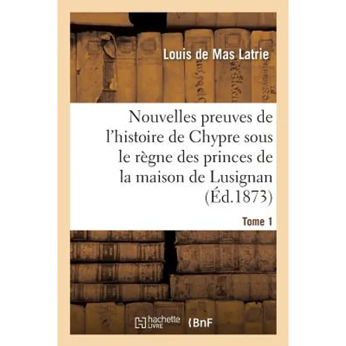 Nouvelles Preuves de l'Histoire de Chypre Sous Le Règne Des Princes de la Maison Tome 1: de Lusignan.