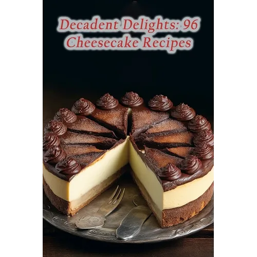 Decadent Delights: 96 Cheesecake Recipes