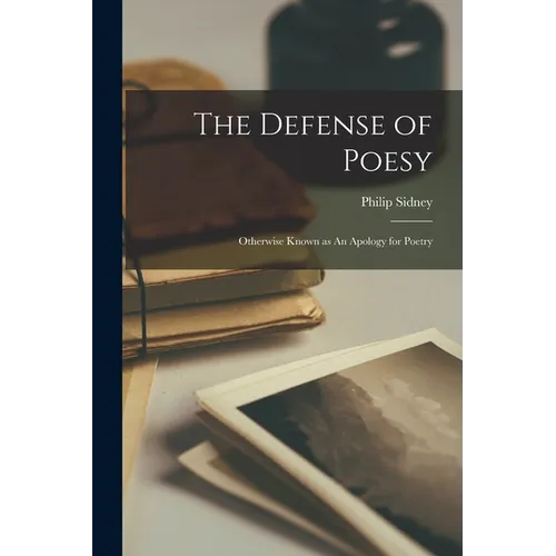 The Defense of Poesy: Otherwise Known as An Apology for Poetry