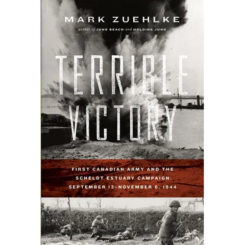 Terrible Victory: First Canadian Army and the Scheldt Estuary Campaign: September 13 - November 6, 1944