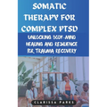 Somatic Therapy for Complex PTSD: Unlocking Body-Mind Healing and Resilience for Trauma Recovery
