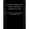Legislative Origins of the National Aeronautics and Space Act of 1958: Proceedings of an Oral History Workshop. Monograph in Aerospace History, No. 8