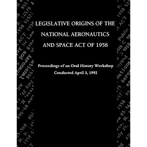 Legislative Origins of the National Aeronautics and Space Act of 1958: Proceedings of an Oral History Workshop. Monograph in Aerospace History, No. 8