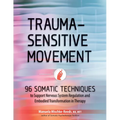 Trauma-Sensitive Movement: 96 Somatic Techniques to Support Nervous System Regulation and Embodied Transformation in Therapy