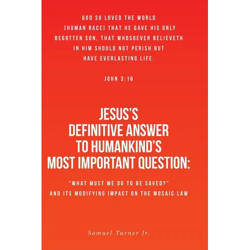 Jesus's Definitive Answer to Humankind's Most Important Question: "What Must We Do to Be Saved?" and Its Modifying Impact on the Mosaic Law