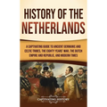 History of the Netherlands: A Captivating Guide to Ancient Germanic and Celtic Tribes, the Eighty Years' War, the Dutch Empire and Republic, and Moder