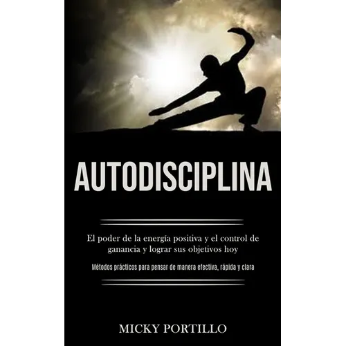 Autodisciplina: El poder de la energía positiva y el control de ganancia y lograr sus objetivos hoy (Métodos prácticos para pensar de manera efectiva,