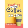Starting Your Own Coffee Shop: Opening & Running a Successful Coffee Business