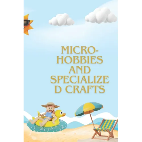 Micro-hobbies and Specialized Crafts: The Ultimate Guide to Unique Hobbies for Creativity and Re-laxation