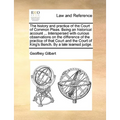 The History and Practice of the Court of Common Pleas. Being an Historical Account ... Interspersed with Curious Observations on the Difference of the