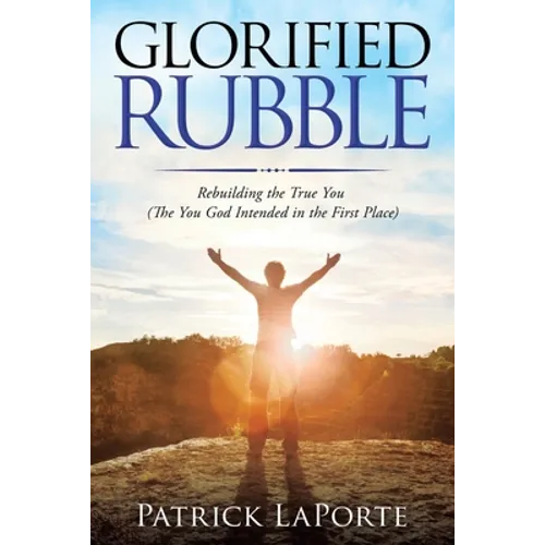 Glorified Rubble: Rebuilding the True You (The You God Intended in the First Place)