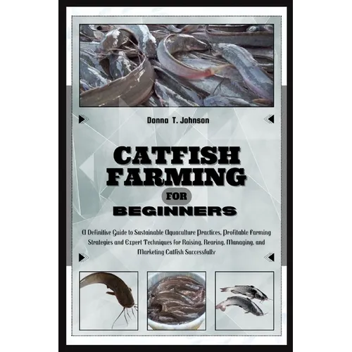 Catfish Farming for Beginners: A Definitive Guide to Sustainable Aquaculture Practice, Profitable Farming Strategies & Expert Techniques for Raising,