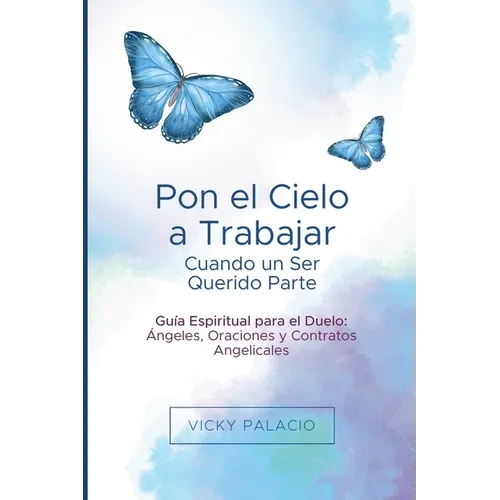 Pon el Cielo a Trabajar Cuando un Ser Querido Parte: Guía Espiritual para el Duelo: Ángeles, Oraciones y Contratos Angelicales