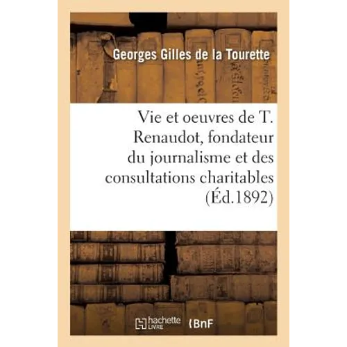 La Vie Et Les Oeuvres de Théophraste Renaudot, Fondateur Du Journalisme: Et Des Consultations Charitables