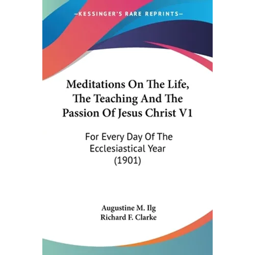 Meditations On The Life, The Teaching And The Passion Of Jesus Christ V1: For Every Day Of The Ecclesiastical Year (1901)