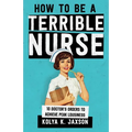 How To Be A Terrible Nurse: 10 Doctor's Orders To Achieve Peak Lousiness