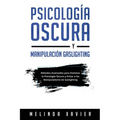 Psicología Oscura Y Manipulación Gaslighting: Métodos Avanzados para Dominar la Psicología Oscura y Evitar a los Manipuladores de Gaslighting