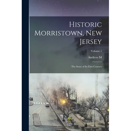 Historic Morristown, New Jersey: The Story of its First Century; Volume 1