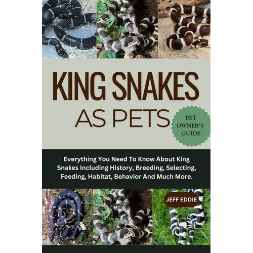 King Snakes as Pets: Everything You Need To Know About King Snakes Including History, Breeding, Selecting, Feeding, Habitat, Behavior And Much More.