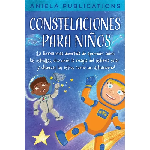 Constelaciones para niños: ¡La forma más divertida de aprender sobre las estrellas, descubrir la magia del sistema solar y observar los astros como un