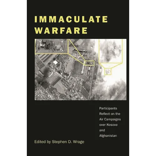 Immaculate Warfare: Participants Reflect on the Air Campaigns Over Kosovo, Afghanistan, and Iraq