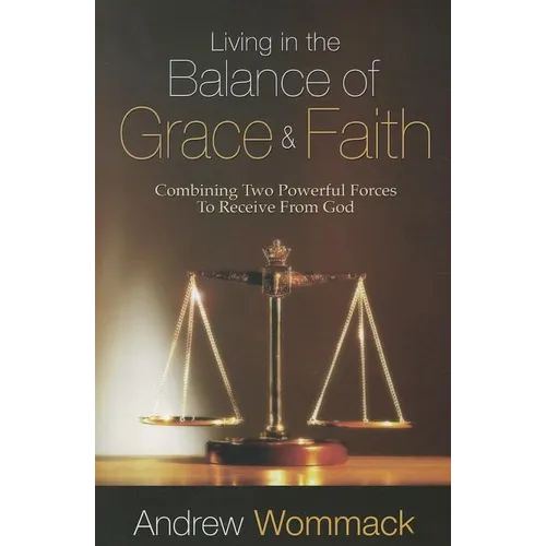 Living in the Balance of Grace and Faith: Combining Two Powerful Forces to Receive from God