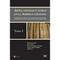 Artes, ciencias y letras en la América colonial: Investigaciones presentadas en el simposio internacional homónimo realizado en Buenos Aires los días