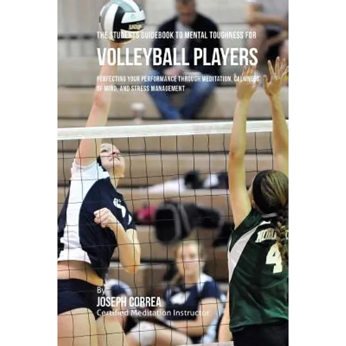 The Students Guidebook To Mental Toughness Training For Volleyball Players: Perfecting Your Performance Through Meditation, Calmness Of Mind, And Stre