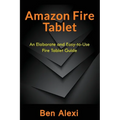 Amazon Fire Tablet: An Elaborate and Easy-to-Use Fire Tablet Guide