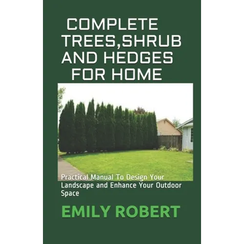 Complete Trees, Shrub and Hedges for Home: Practical Manual To Design Your Landscape and Enhance Your Outdoor Space