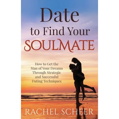 Date to Find Your Soulmate: How to Get the Man of Your Dreams Through Strategic and Successful Dating Techniques