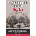 La Guía Completa Para Tu Shih Tzu: La guía indispensable para el dueño perfecto y un Shih Tzu obediente, sano y feliz.