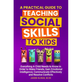 A Practical Guide to Teaching Social Skills to Kids: Everything a Child Needs to Know in Order to Make Friends, Gain Emotional Intelligence, Communica