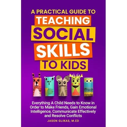 A Practical Guide to Teaching Social Skills to Kids: Everything a Child Needs to Know in Order to Make Friends, Gain Emotional Intelligence, Communica