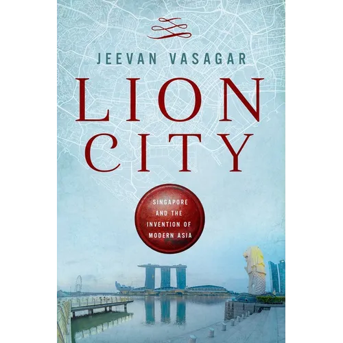 Lion City: Singapore and the Invention of Modern Asia