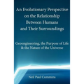 An Evolutionary Perspective on the Relationship Between Humans and Their Surroundings: Geoengineering, the Purpose of Life & the Nature of the Univer