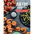 Air Fry Every Day: 75 Recipes to Fry, Roast, and Bake Using Your Air Fryer: A Cookbook