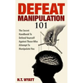 Defeat Manipulation 101: The Secret Handbook To Defend Yourself Against Those Who Attempt To Manipulate You