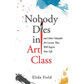 Nobody Dies in Art Class: And Other Valuable Lessons from Art Class That Will Inspire Your Life