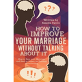 How to Improve Your Marriage without Talking About It: How to Save your Marriage and Heal or Repair an Unhappy Relationship