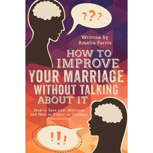 How to Improve Your Marriage without Talking About It: How to Save your Marriage and Heal or Repair an Unhappy Relationship